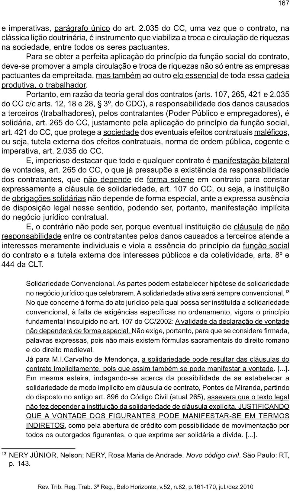 Para se obter a perfeita aplicação do princípio da função social do contrato, deve-se promover a ampla circulação e troca de riquezas não só entre as empresas pactuantes da empreitada, mas também ao