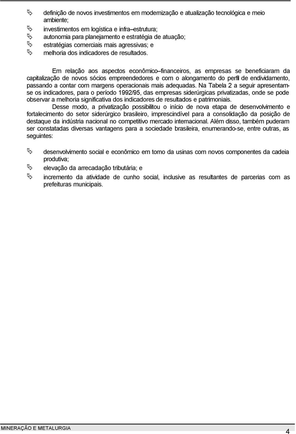 Em relação aos aspectos econômico financeiros, as empresas se beneficiaram da capitalização de novos sócios empreendedores e com o alongamento do perfil de endividamento, passando a contar com