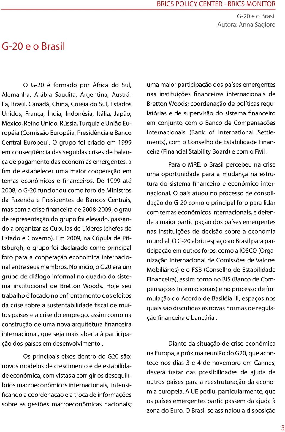 O grupo foi criado em 1999 em conseqüência das seguidas crises de balança de pagamento das economias emergentes, a fim de estabelecer uma maior cooperação em temas econômicos e financeiros.