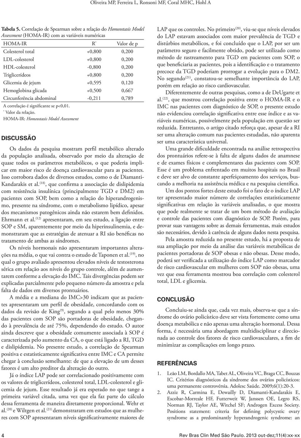 HDL-colesterol -0,800 0,200 Triglicerídeos +0,800 0,200 Glicemia de jejum +0,595 0,120 Hemoglobina glicada +0,500 0,667 Circunferência abdominal -0,211 0,789 A correlação é significante se p<0,01.