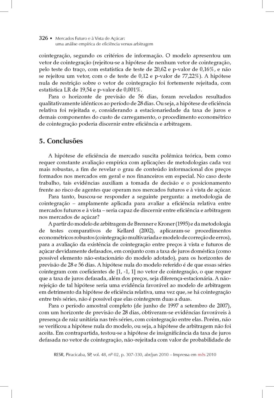 vetor, com o de teste de 0,12 e p-valor de 77,22%). A hipótese nula de restrição sobre o vetor de cointegração foi fortemente rejeitada, com estatística LR de 19,54 e p-valor de 0,001%.