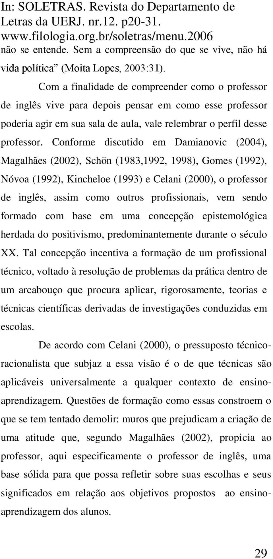 Conforme discutido em Damianovic (2004), Magalhães (2002), Schön (1983,1992, 1998), Gomes (1992), Nóvoa (1992), Kincheloe (1993) e Celani (2000), o professor de inglês, assim como outros