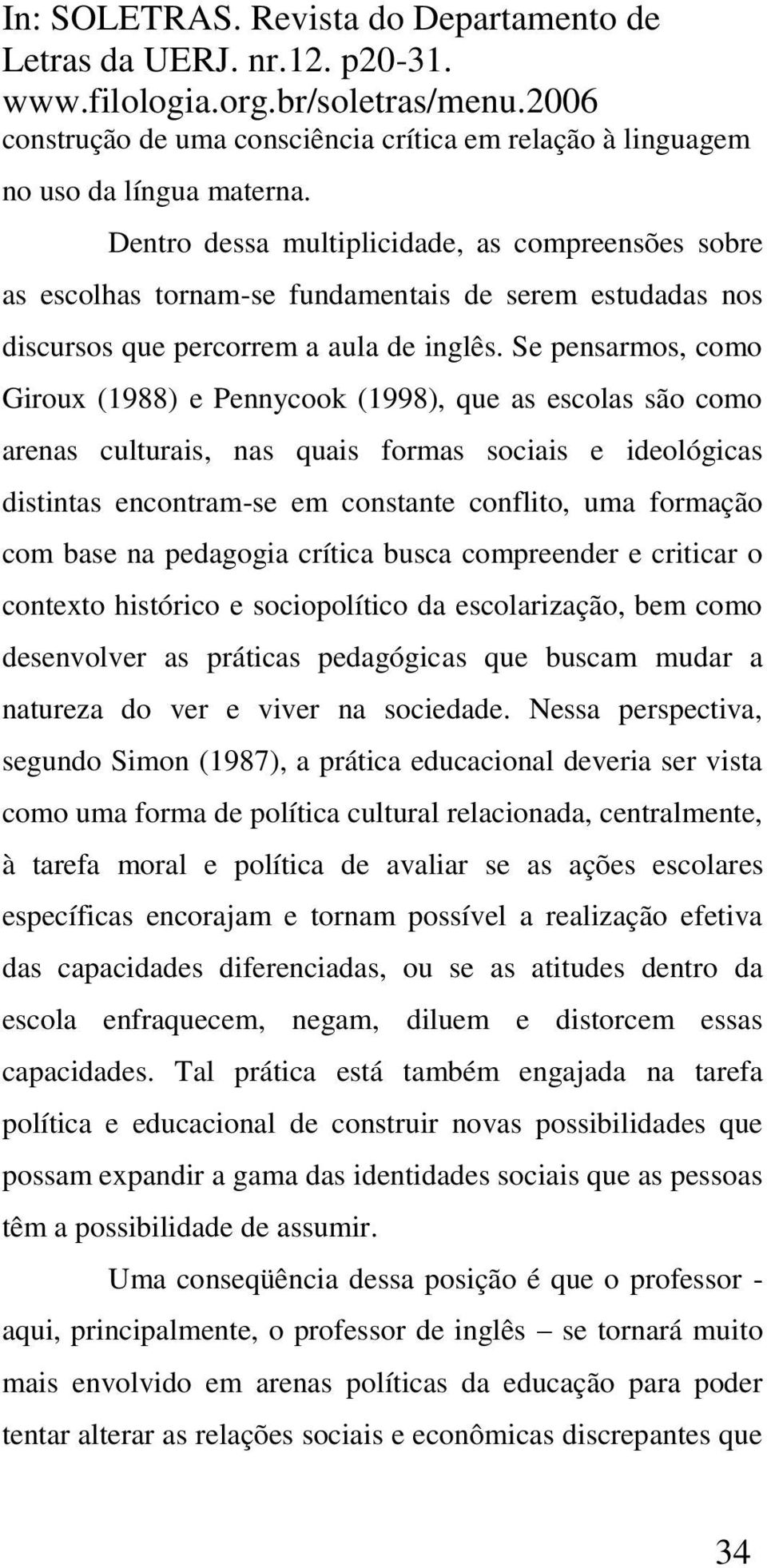 Se pensarmos, como Giroux (1988) e Pennycook (1998), que as escolas são como arenas culturais, nas quais formas sociais e ideológicas distintas encontram-se em constante conflito, uma formação com