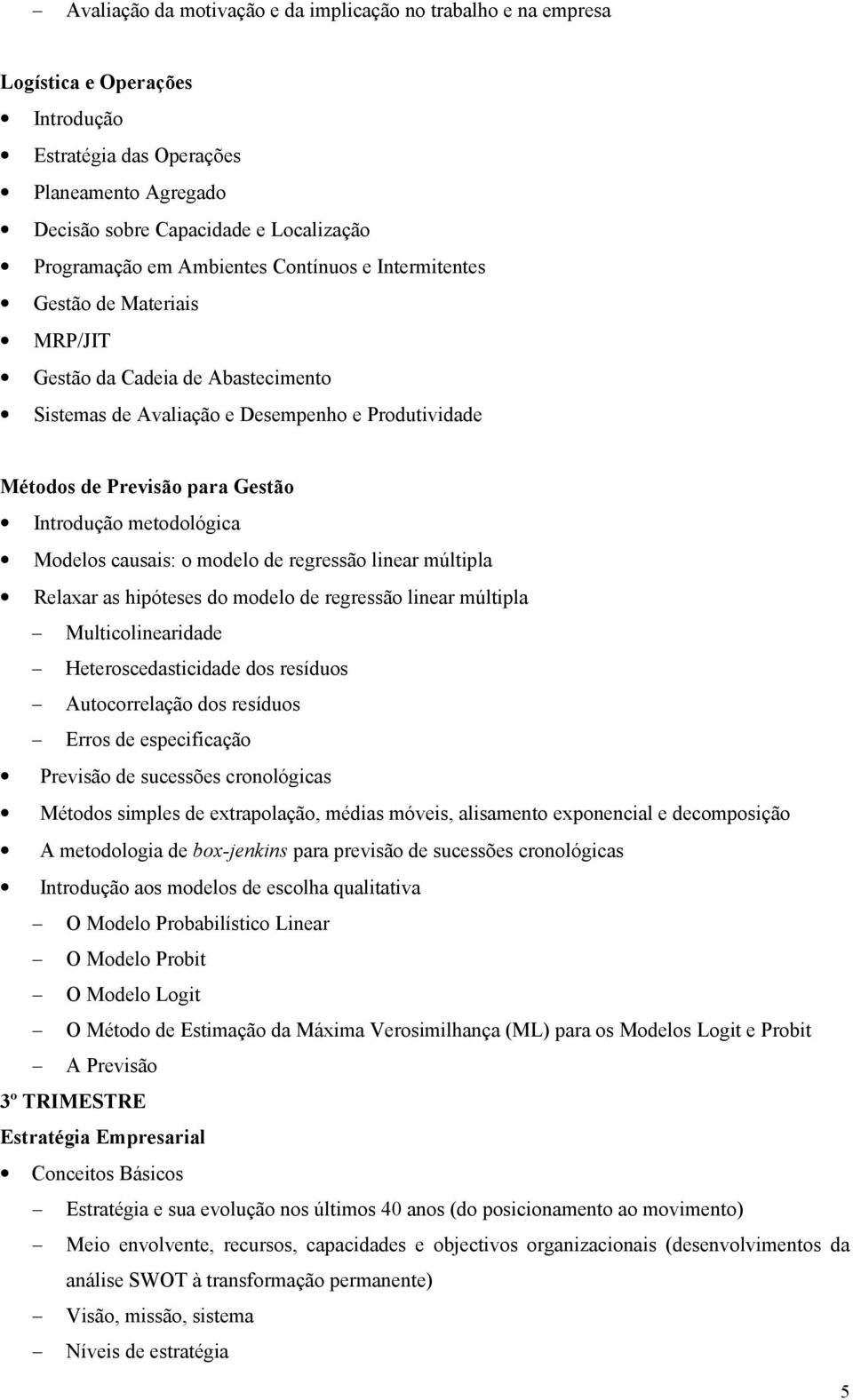 metodológica Modelos causais: o modelo de regressão linear múltipla Relaxar as hipóteses do modelo de regressão linear múltipla Multicolinearidade Heteroscedasticidade dos resíduos Autocorrelação dos