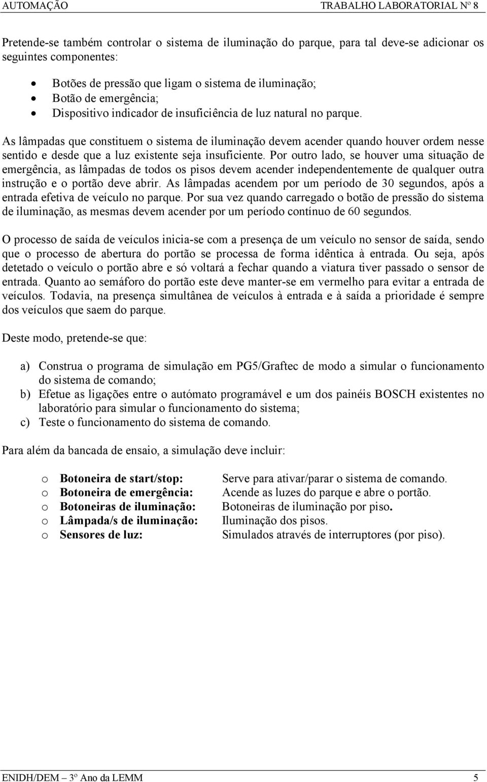 As lâmpadas que constituem o sistema de iluminação devem acender quando houver ordem nesse sentido e desde que a luz existente seja insuficiente.