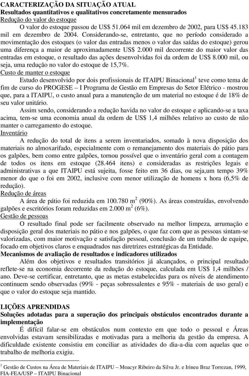 Considerando-se, entretanto, que no período considerado a movimentação dos estoques (o valor das entradas menos o valor das saídas do estoque) gerou uma diferença a maior de aproximadamente US$ 2.