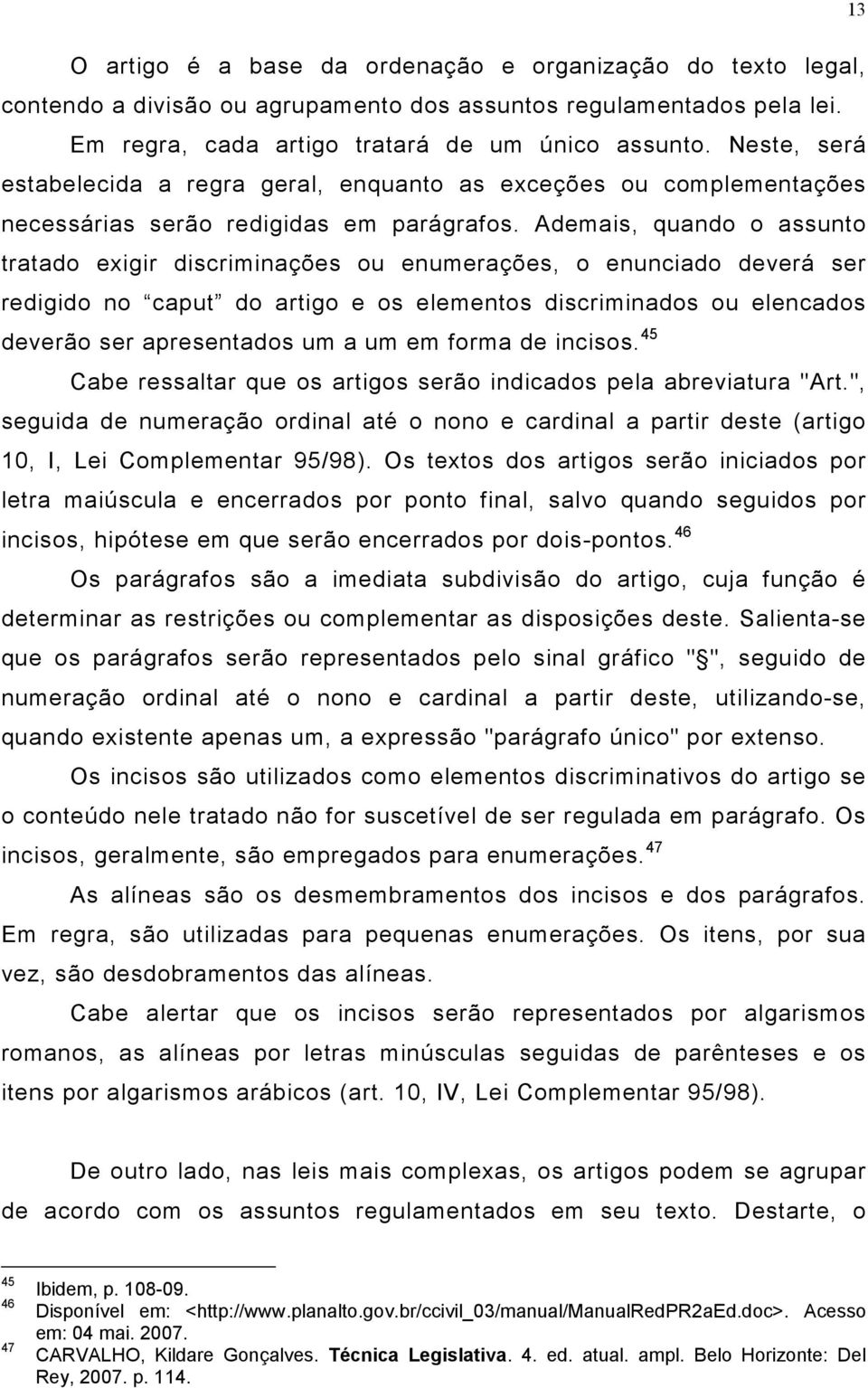 Ademais, quando o assunto tratado exigir discriminações ou enumerações, o enunciado deverá ser redigido no caput do artigo e os elementos discriminados ou elencados deverão ser apresentados um a um