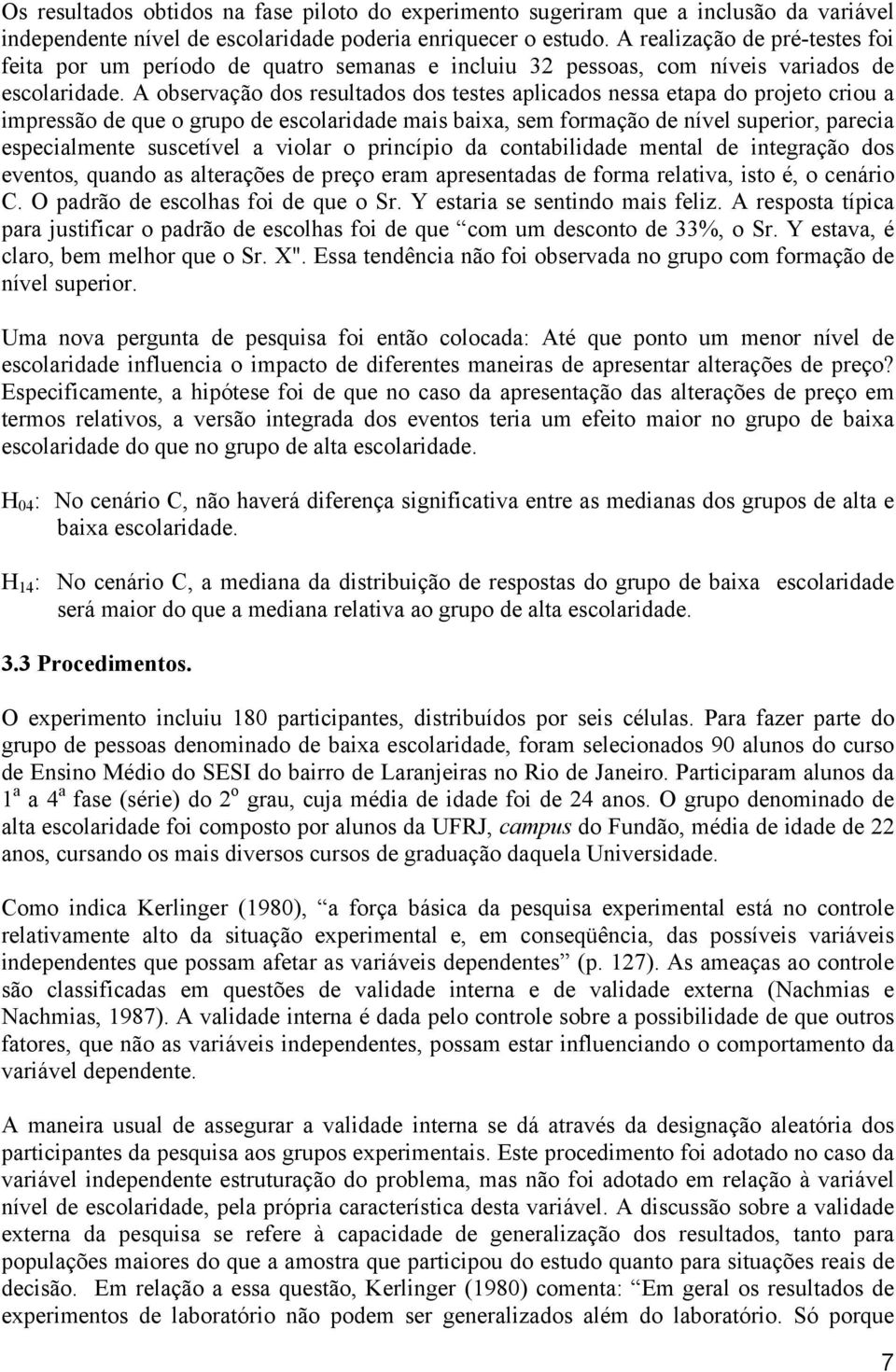 A observação dos resultados dos testes aplicados nessa etapa do projeto criou a impressão de que o grupo de escolaridade mais baixa, sem formação de nível superior, parecia especialmente suscetível a