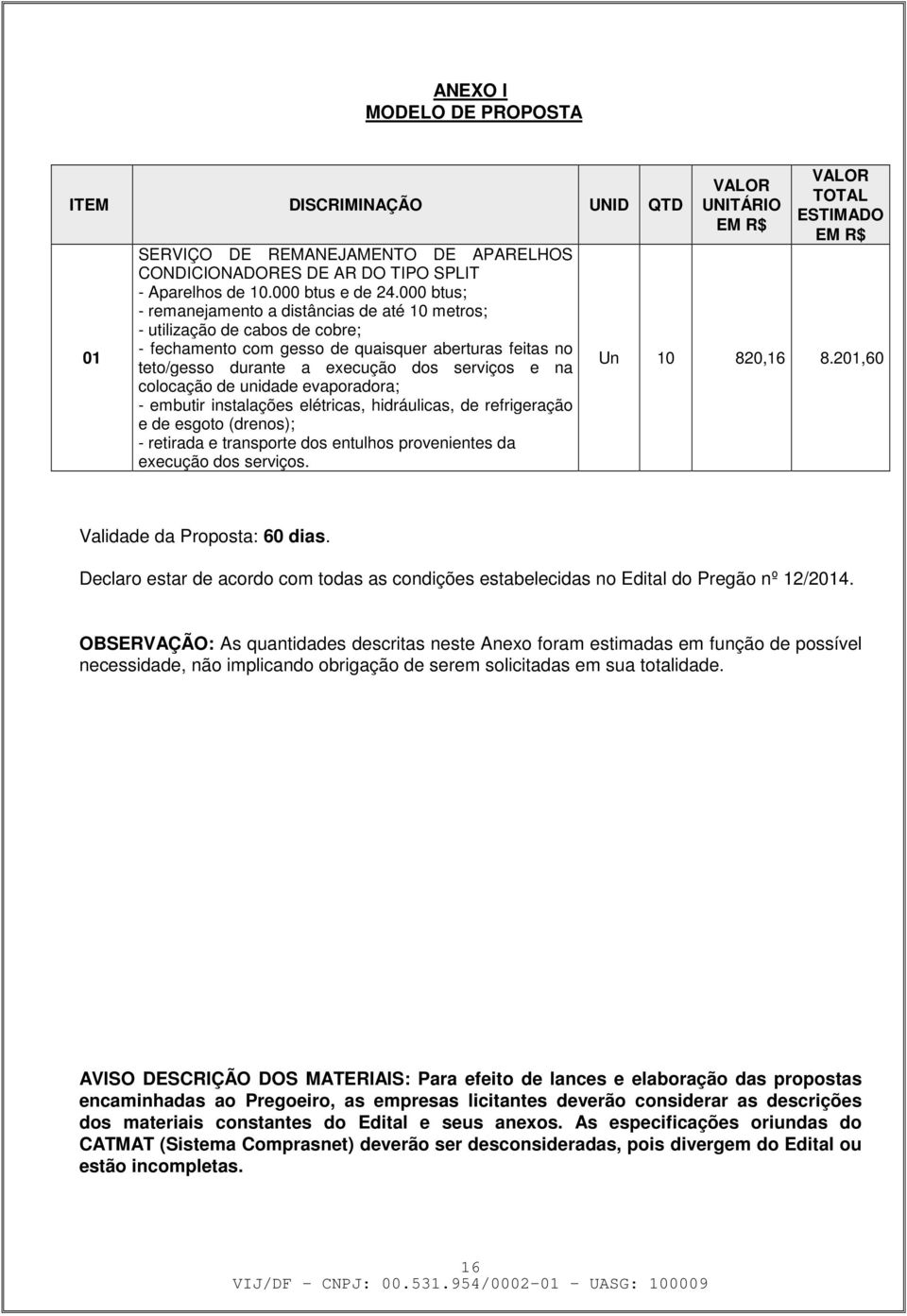 colocação de unidade evaporadora; - embutir instalações elétricas, hidráulicas, de refrigeração e de esgoto (drenos); - retirada e transporte dos entulhos provenientes da execução dos serviços.