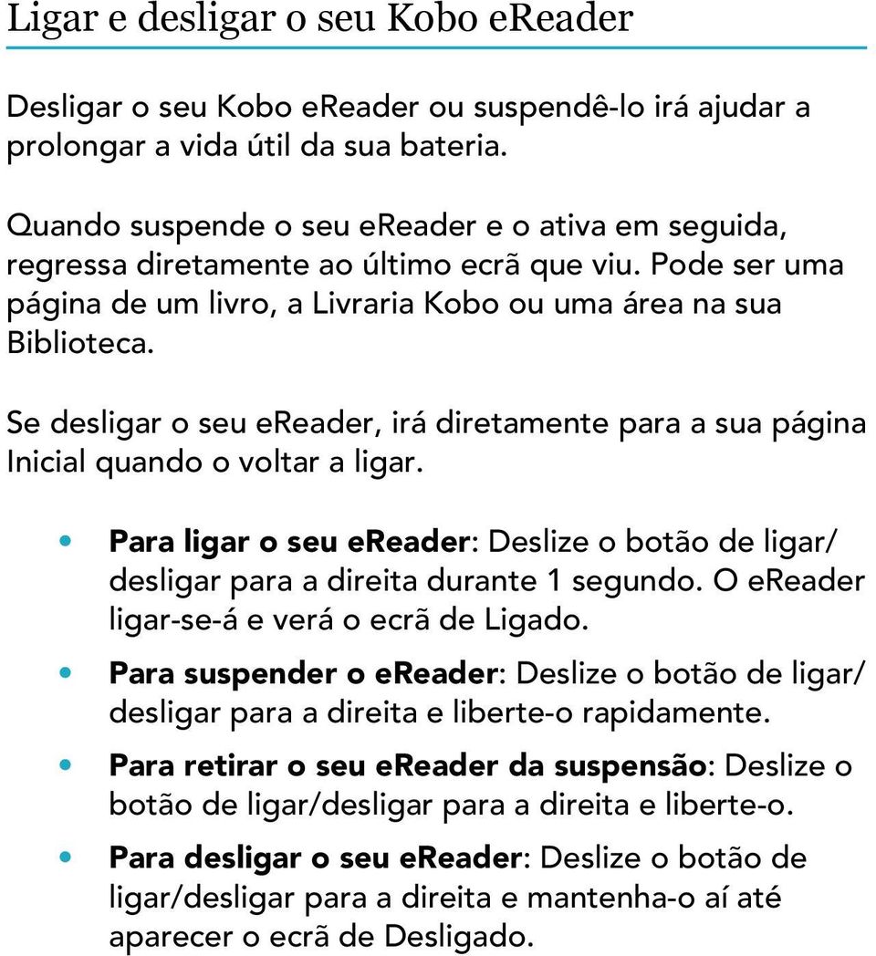 Se desligar o seu ereader, irá diretamente para a sua página Inicial quando o voltar a ligar. Para ligar o seu ereader: Deslize o botão de ligar/ desligar para a direita durante 1 segundo.