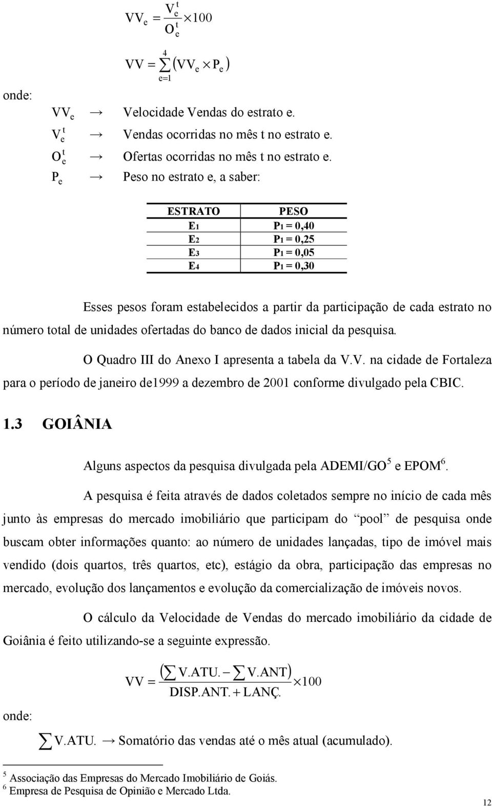 inicial da pesquisa. O Quadro III do Anexo I apresena a abela da V.V. na cidade de Foraleza para o período de janeiro de999 a dezembro de 200 conforme divulgado pela CBIC.