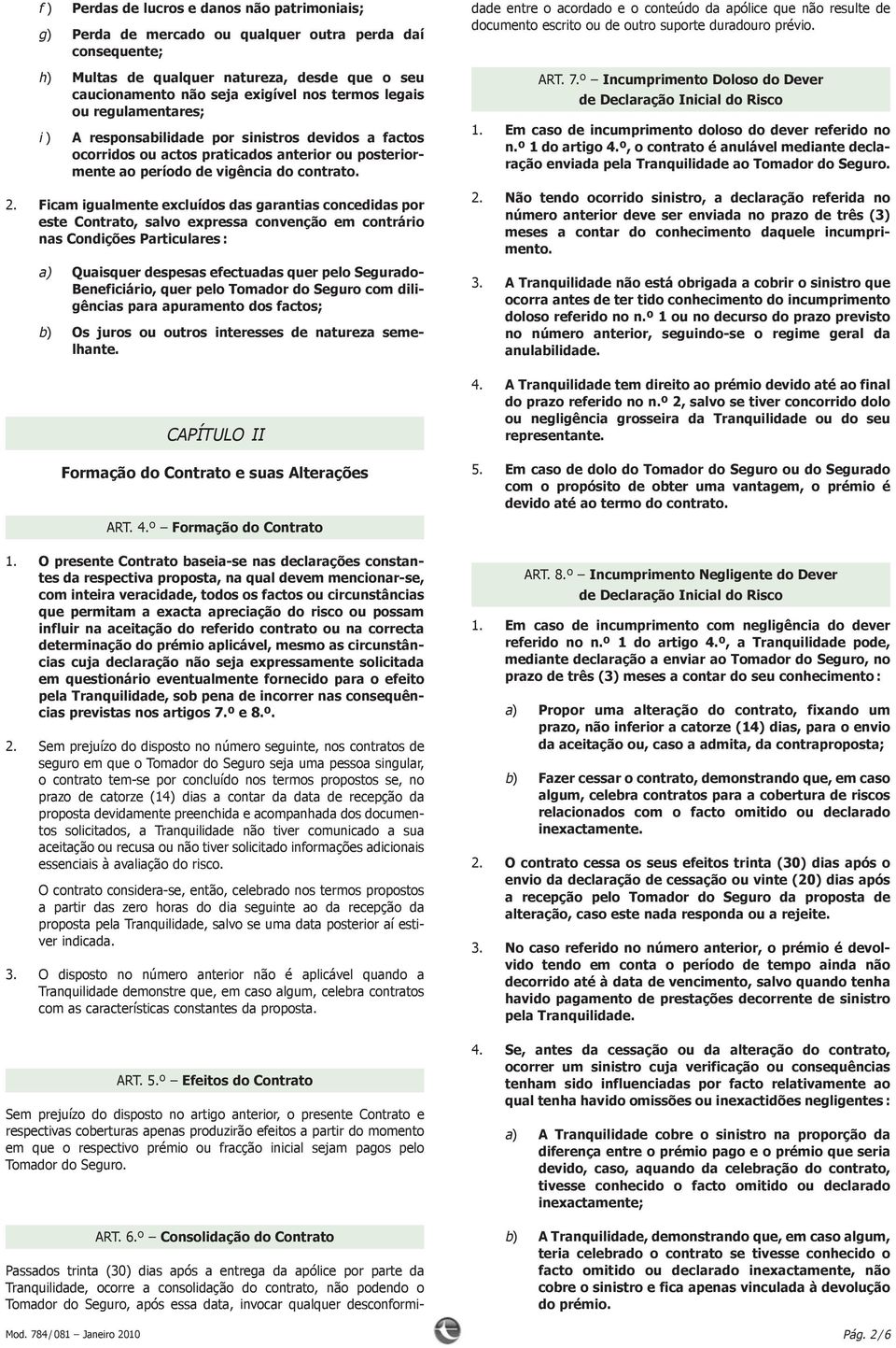 Ficam igualmente excluídos das garantias concedidas por este Contrato, salvo expressa convenção em contrário nas Condições Particulares : a) Quaisquer despesas efectuadas quer pelo Segurado-