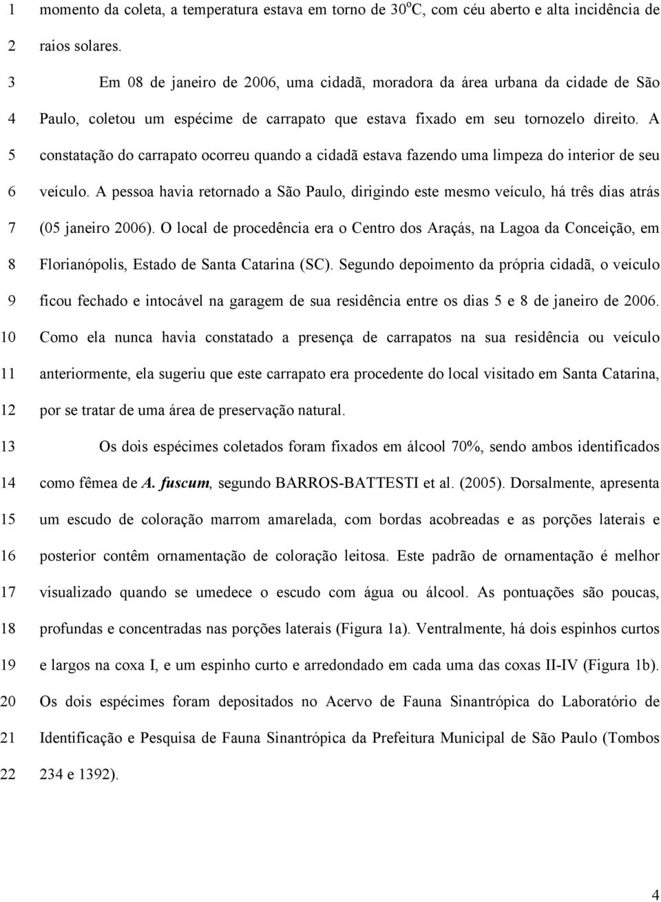 A constatação do carrapato ocorreu quando a cidadã estava fazendo uma limpeza do interior de seu veículo.