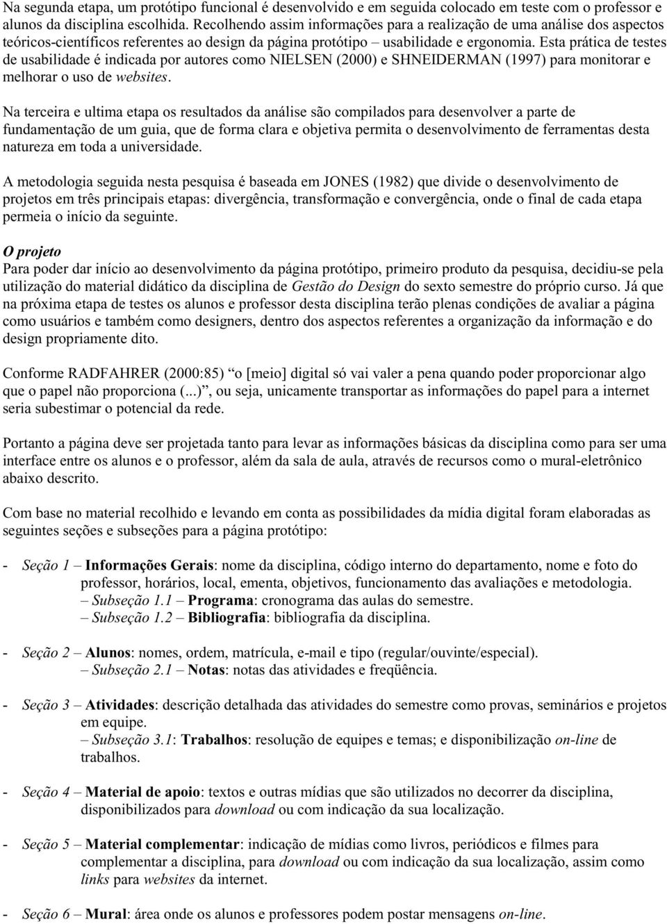 Esta prática de testes de usabilidade é indicada por autores como NIELSEN (2000) e SHNEIDERMAN (1997) para monitorar e melhorar o uso de websites.