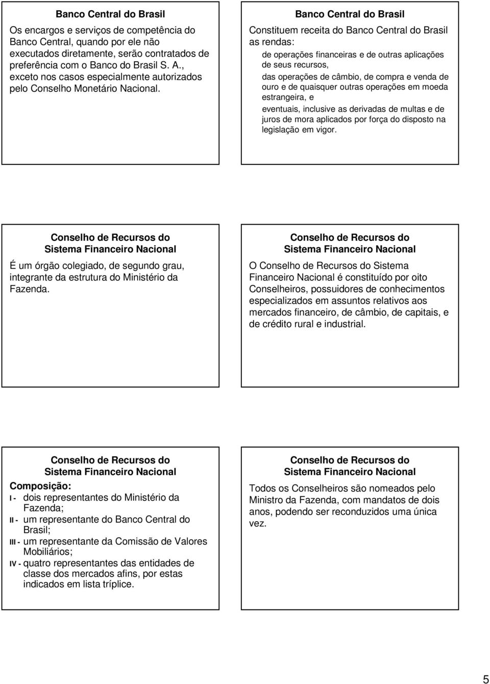 Constituem receita do as rendas: de operações financeiras e de outras aplicações de seus recursos, das operações de câmbio, de compra e venda de ouro e de quaisquer outras operações em moeda