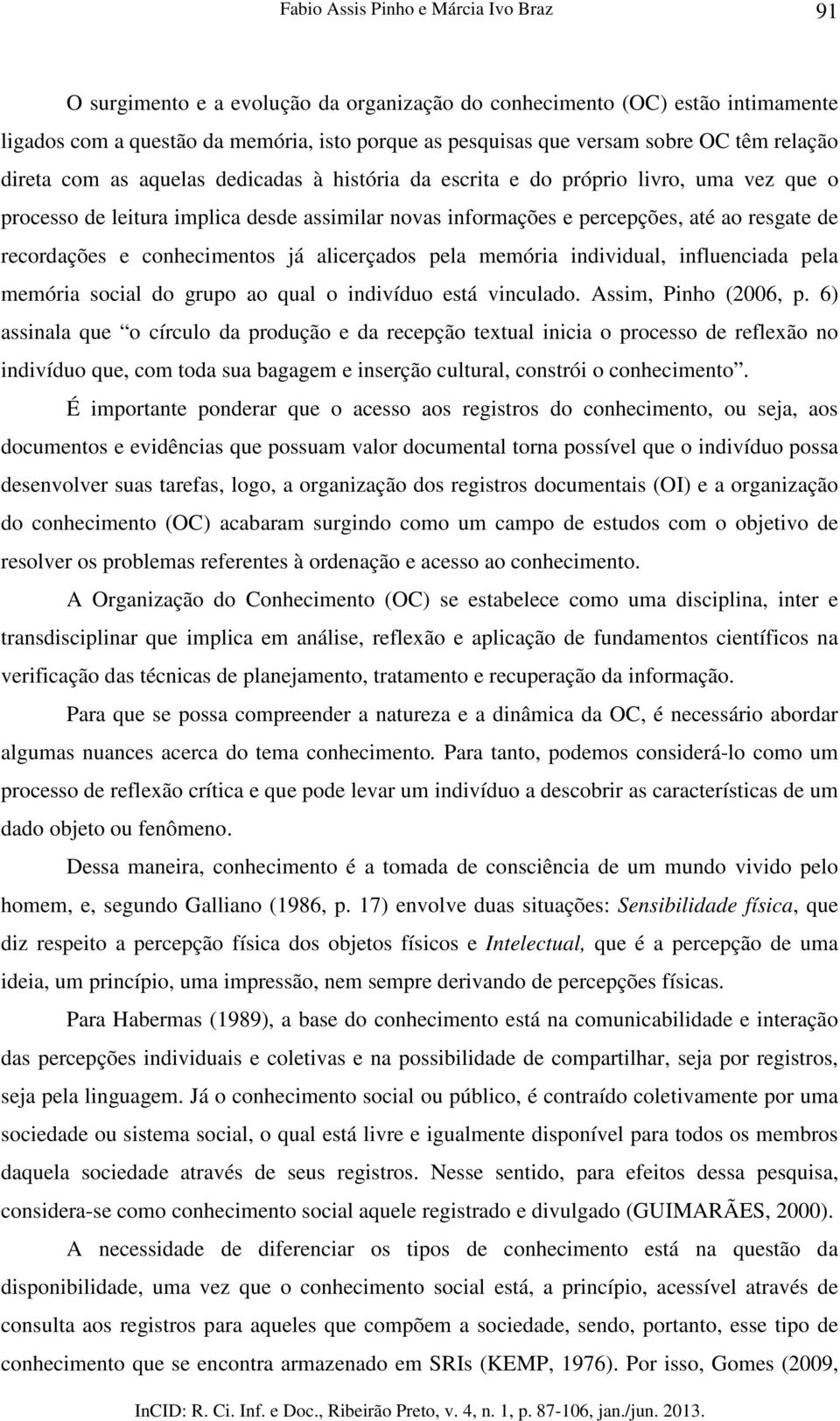 recordações e conhecimentos já alicerçados pela memória individual, influenciada pela memória social do grupo ao qual o indivíduo está vinculado. Assim, Pinho (2006, p.