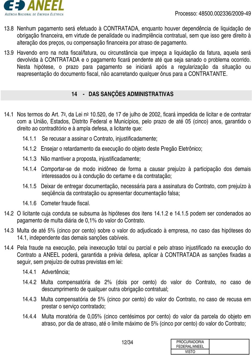 9 Havendo erro na nota fiscal/fatura, ou circunstância que impeça a liquidação da fatura, aquela será devolvida à CONTRATADA e o pagamento ficará pendente até que seja sanado o problema ocorrido.