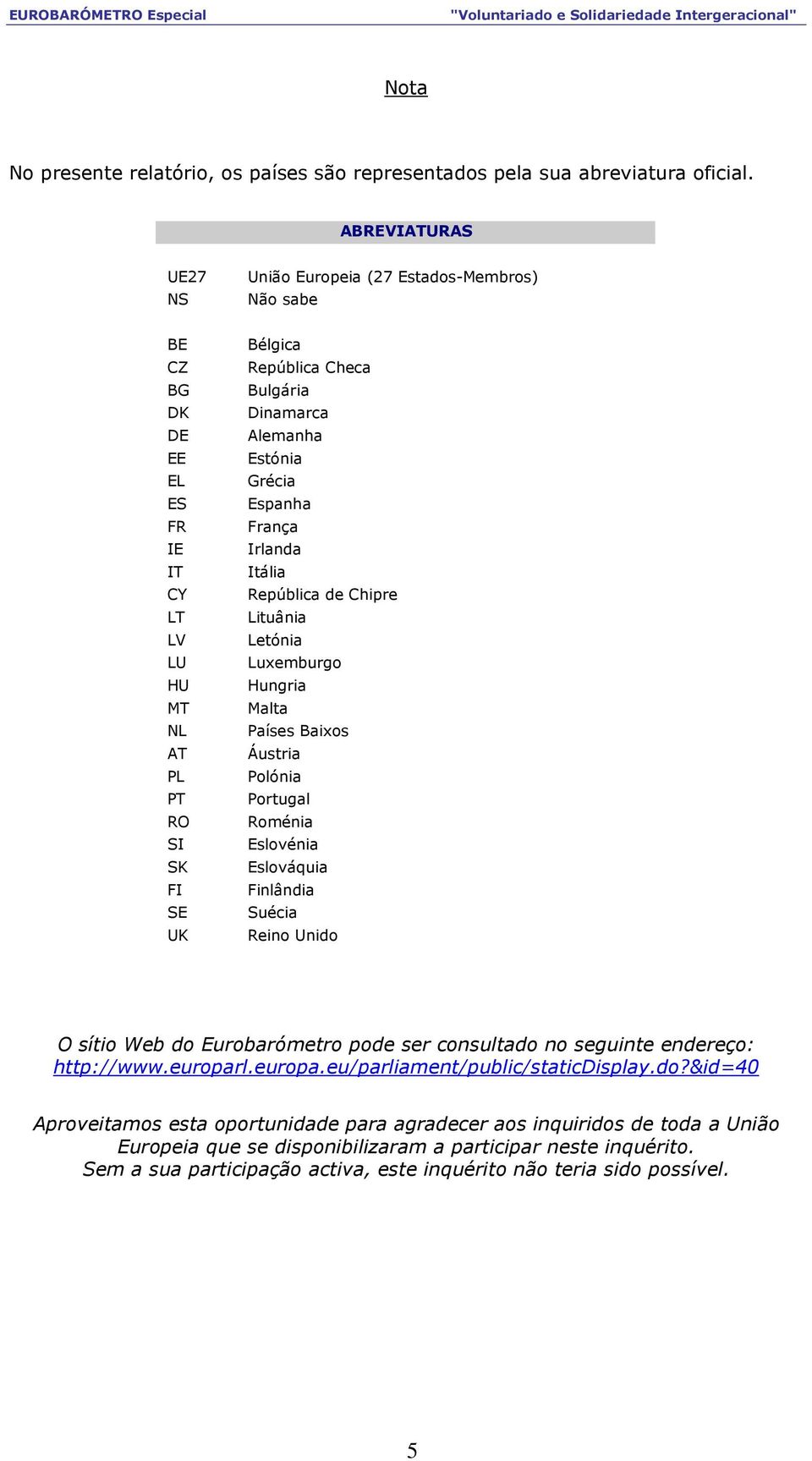 Estónia Grécia Espanha França Irlanda Itália República de Chipre Lituânia Letónia Luxemburgo Hungria Malta Países Baixos Áustria Polónia Portugal Roménia Eslovénia Eslováquia Finlândia Suécia Reino