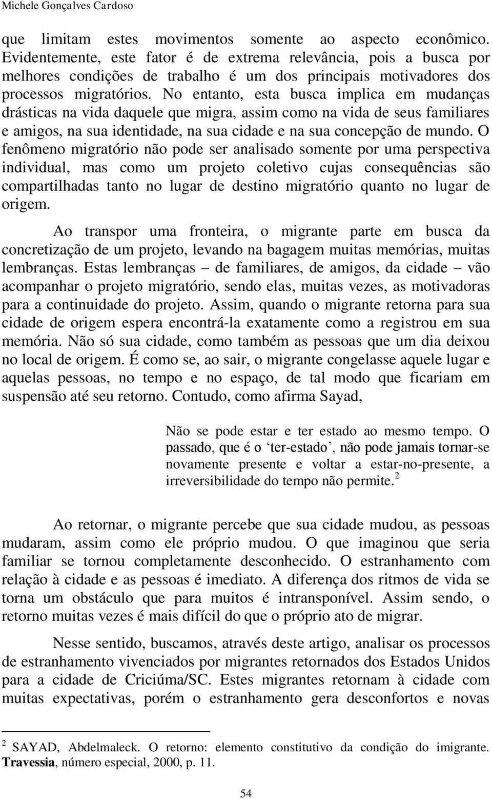 No entanto, esta busca implica em mudanças drásticas na vida daquele que migra, assim como na vida de seus familiares e amigos, na sua identidade, na sua cidade e na sua concepção de mundo.