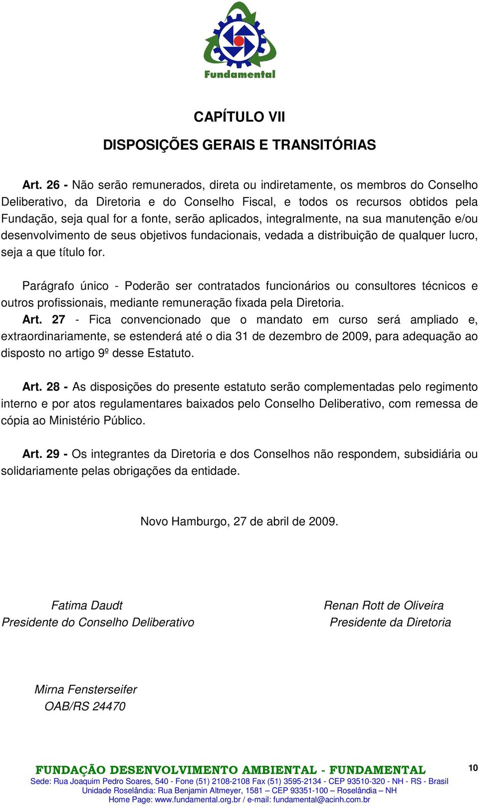 aplicados, integralmente, na sua manutenção e/ou desenvolvimento de seus objetivos fundacionais, vedada a distribuição de qualquer lucro, seja a que título for.