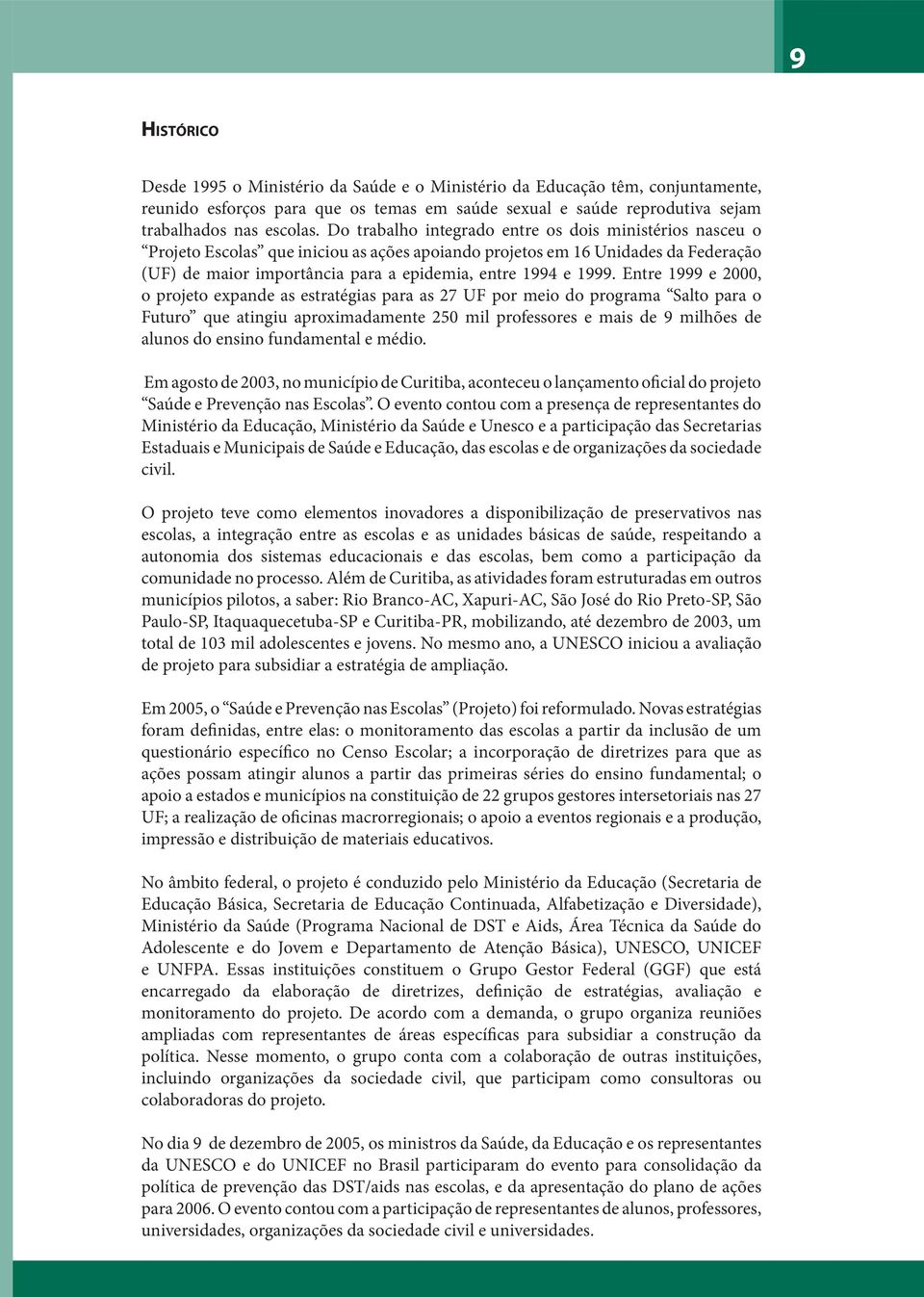 1999. Entre 1999 e 2000, o projeto expande as estratégias para as 27 UF por meio do programa Salto para o Futuro que atingiu aproximadamente 250 mil professores e mais de 9 milhões de alunos do