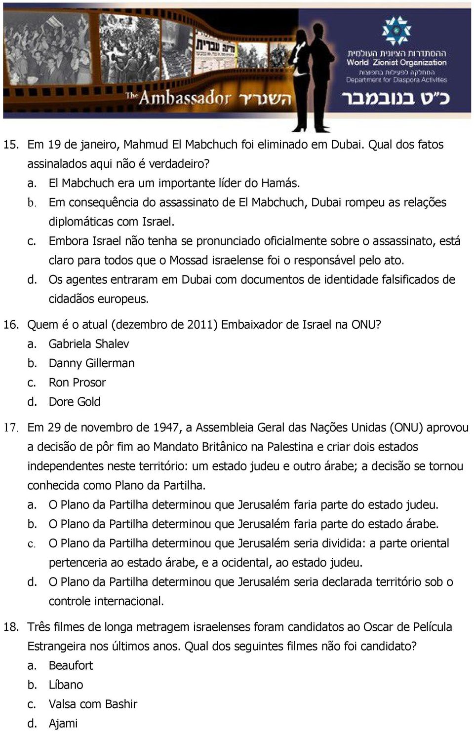 d. Os agentes entraram em Dubai com documentos de identidade falsificados de cidadãos europeus. 16. Quem é o atual (dezembro de 2011) Embaixador de Israel na ONU? a. Gabriela Shalev b.