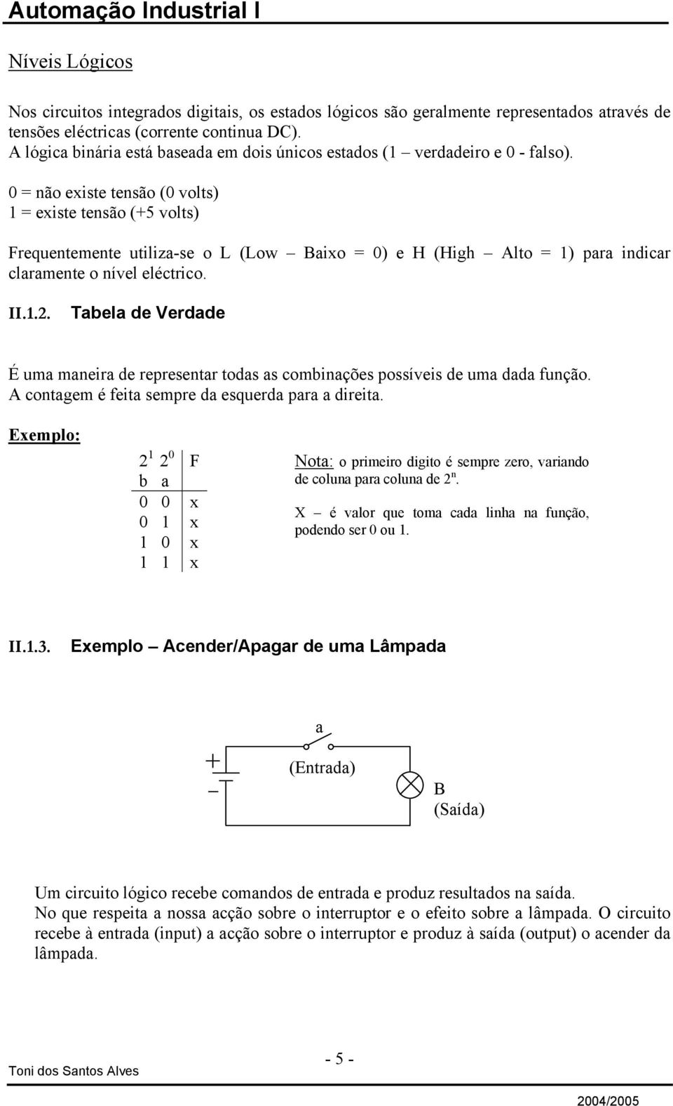 0 = não existe tensão (0 volts) 1 = existe tensão (+5 volts) Frequentemente utiliza-se o L (Low Baixo = 0) e H (High Alto = 1) para indicar claramente o nível eléctrico. II.1.2.