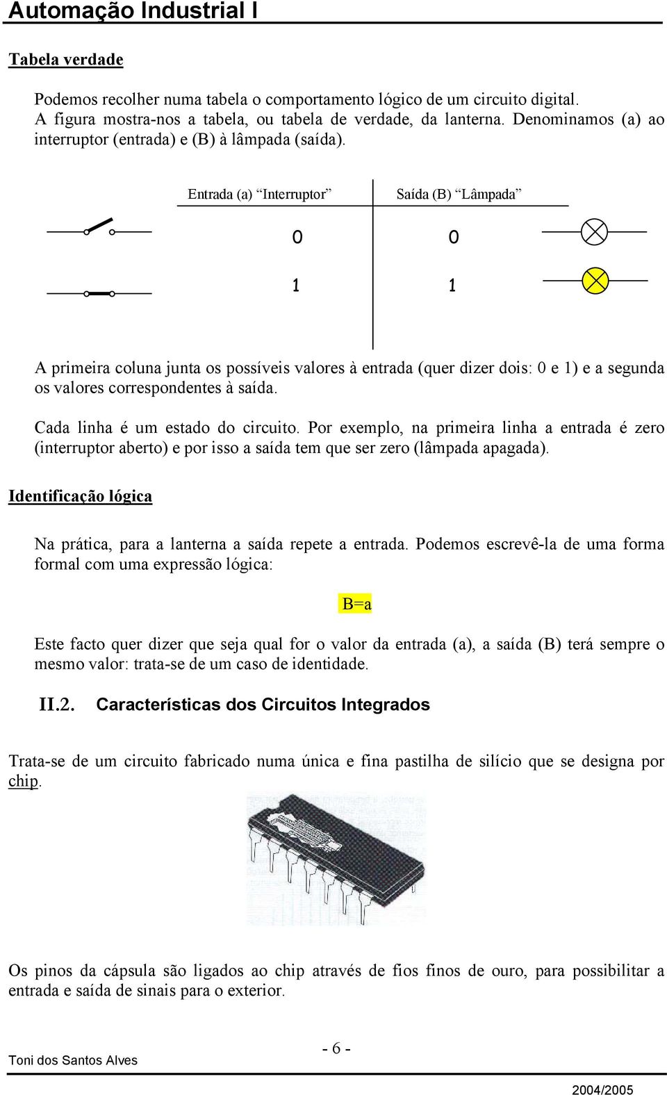 Entrada (a) Interruptor 0 1 Saída (B) Lâmpada 0 1 A primeira coluna junta os possíveis valores à entrada (quer dizer dois: 0 e 1) e a segunda os valores correspondentes à saída.