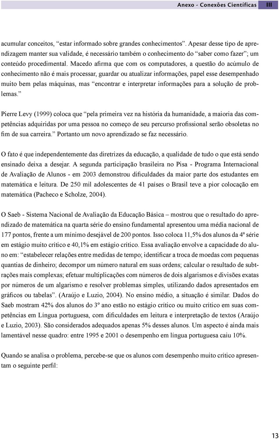 Macedo afirma que com os computadores, a questão do acúmulo de conhecimento não é mais processar, guardar ou atualizar informações, papel esse desempenhado muito bem pelas máquinas, mas encontrar e