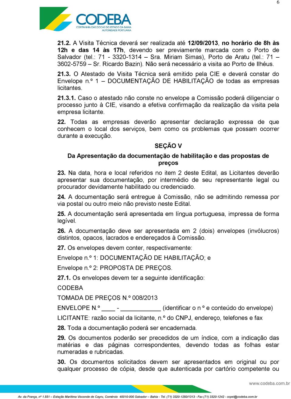 º 1 DOCUMENTAÇÃO DE HABILITAÇÃO de todas as empresas licitantes. 21.3.1. Caso o atestado não conste no envelope a Comissão poderá diligenciar o processo junto à CIE, visando a efetiva confirmação da realização da visita pela empresa licitante.