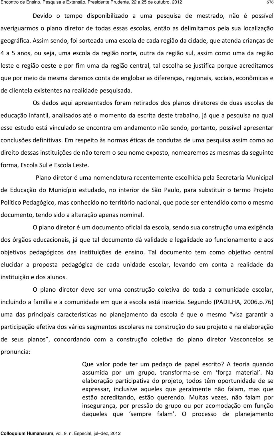 Assim sendo, foi sorteada uma escola de cada região da cidade, que atenda crianças de 4 a 5 anos, ou seja, uma escola da região norte, outra da região sul, assim como uma da região leste e região