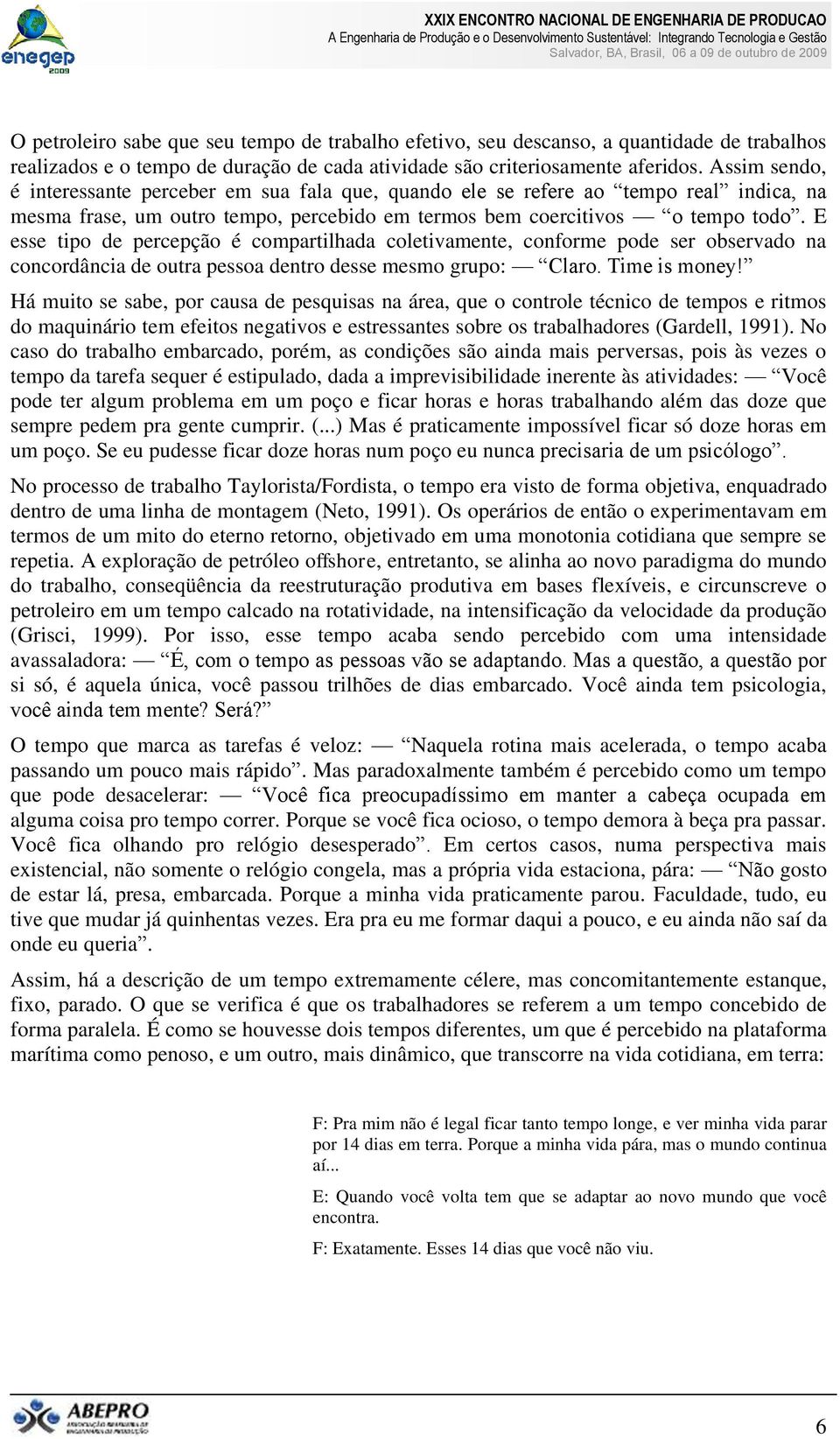 E esse tipo de percepção é compartilhada coletivamente, conforme pode ser observado na concordância de outra pessoa dentro desse mesmo grupo: Claro. Time is money!