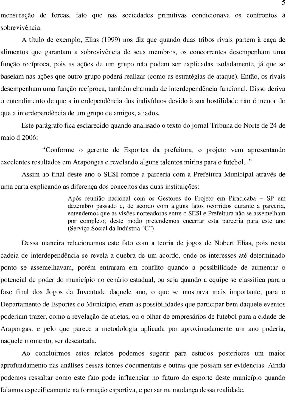 as ações de um grupo não podem ser explicadas isoladamente, já que se baseiam nas ações que outro grupo poderá realizar (como as estratégias de ataque).