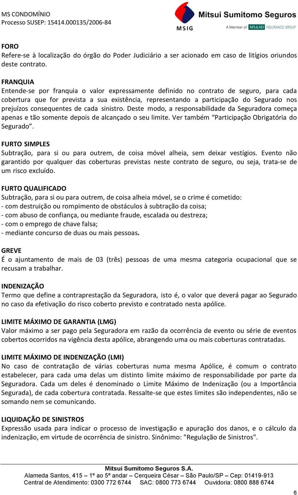 consequentes de cada sinistro. Deste modo, a responsabilidade da Seguradora começa apenas e tão somente depois de alcançado o seu limite. Ver também Participação Obrigatória do Segurado.