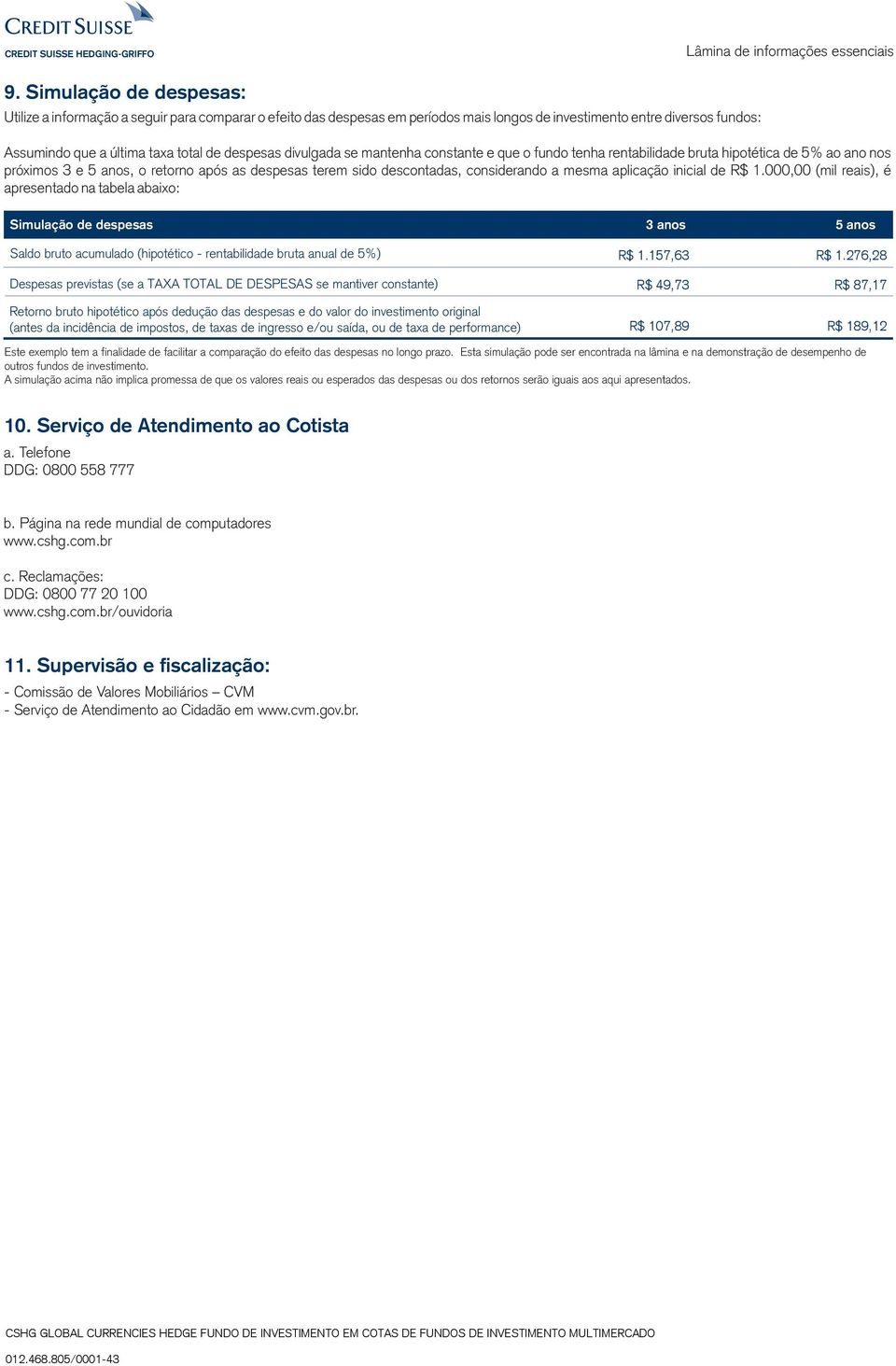 mesma aplicação inicial de R$ 1.000,00 (mil reais), é apresentado na tabela abaixo: Simulação de despesas 3 anos 5 anos Saldo bruto acumulado (hipotético rentabilidade bruta anual de 5%) R$ 1.