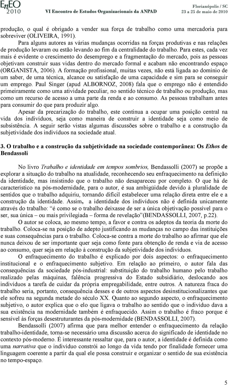 Para estes, cada vez mais é evidente o crescimento do desemprego e a fragmentação do mercado, pois as pessoas objetivam construir suas vidas dentro do mercado formal e acabam não encontrando espaço