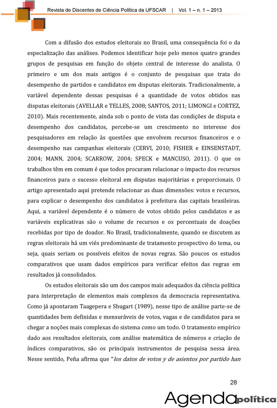 O primeiro e um dos mais antigos é o conjunto de pesquisas que trata do desempenho de partidos e candidatos em disputas eleitorais.