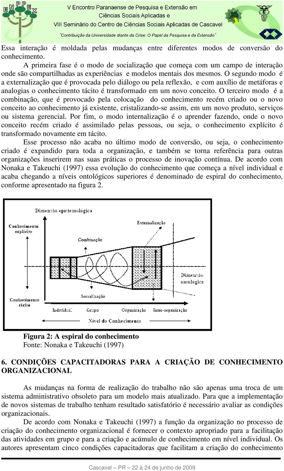 O segundo modo é a externalização que é provocada pelo diálogo ou pela reflexão, e com auxílio de metáforas e analogias o conhecimento tácito é transformado em um novo conceito.