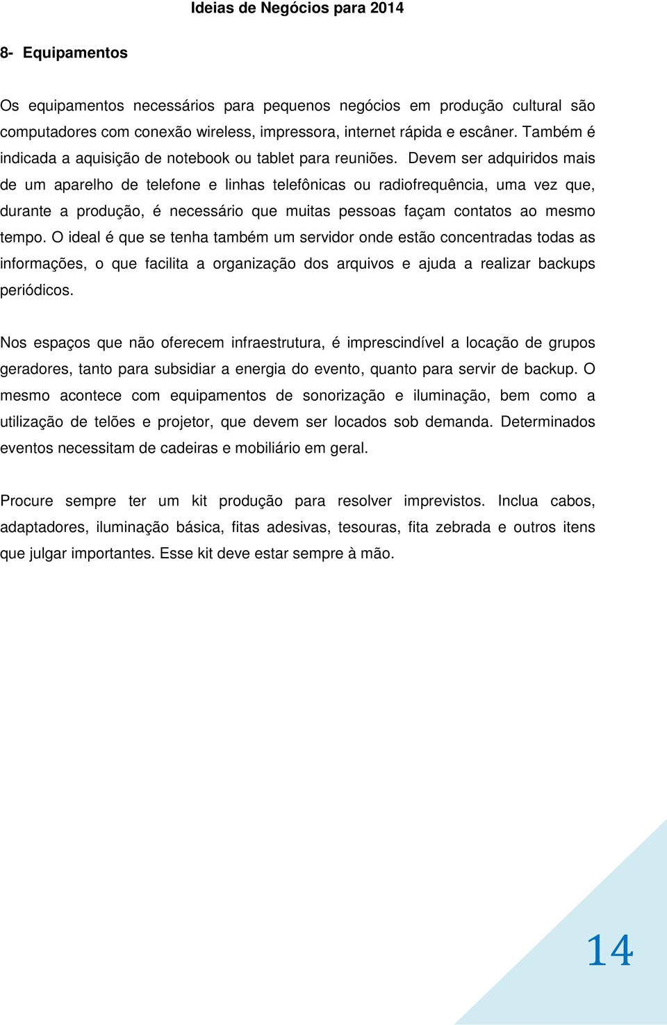 Devem ser adquiridos mais de um aparelho de telefone e linhas telefônicas ou radiofrequência, uma vez que, durante a produção, é necessário que muitas pessoas façam contatos ao mesmo tempo.