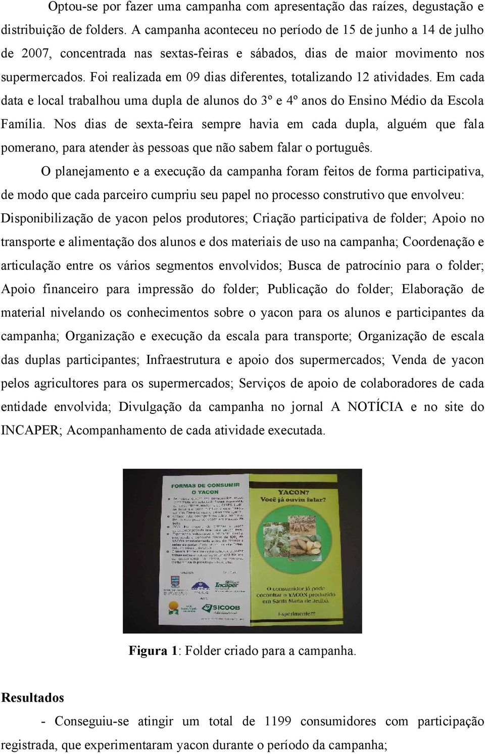 Foi realizada em 09 dias diferentes, totalizando 12 atividades. Em cada data e local trabalhou uma dupla de alunos do 3º e 4º anos do Ensino Médio da Escola Família.