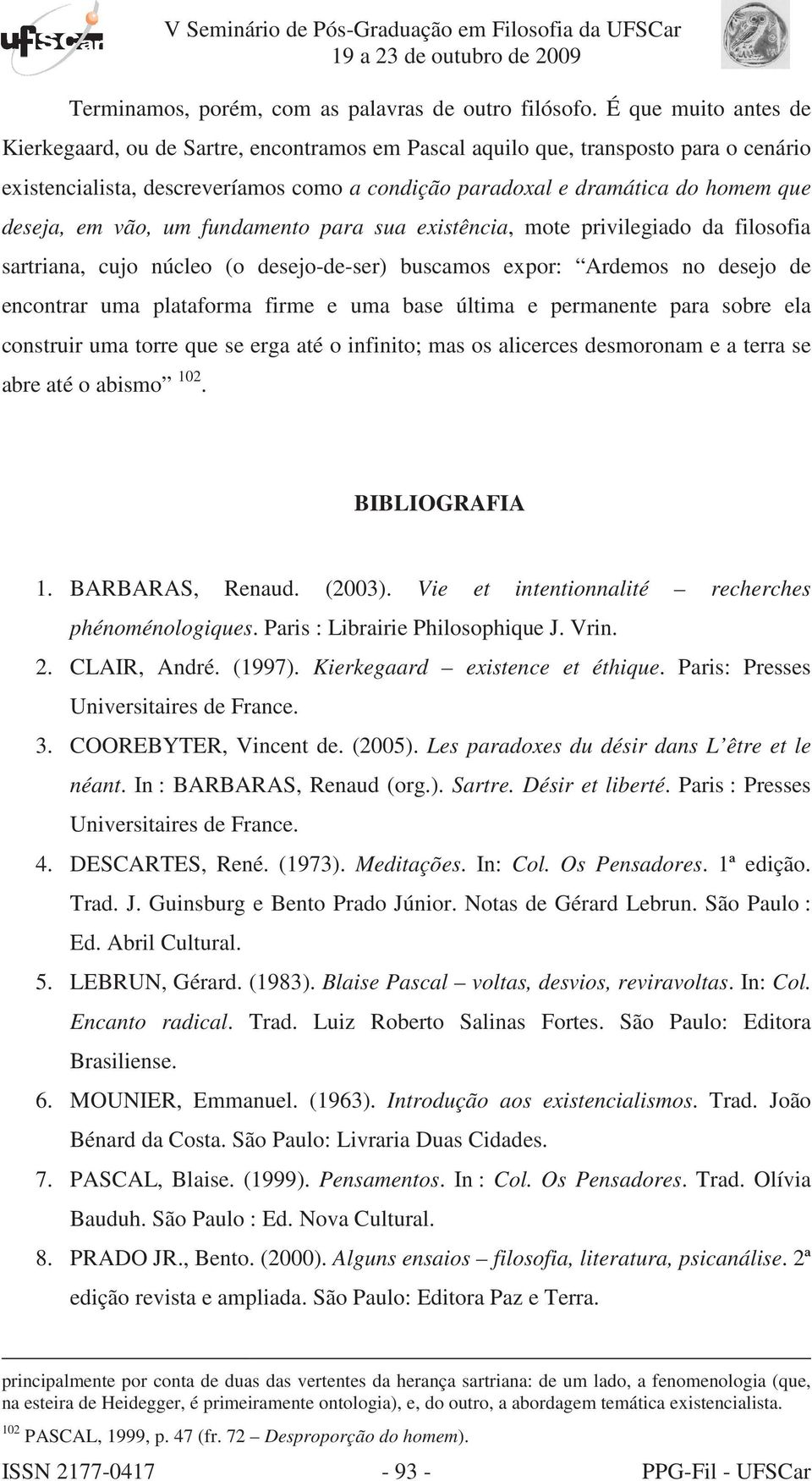 em vão, um fundamento para sua existência, mote privilegiado da filosofia sartriana, cujo núcleo (o desejo-de-ser) buscamos expor: Ardemos no desejo de encontrar uma plataforma a firme e uma base