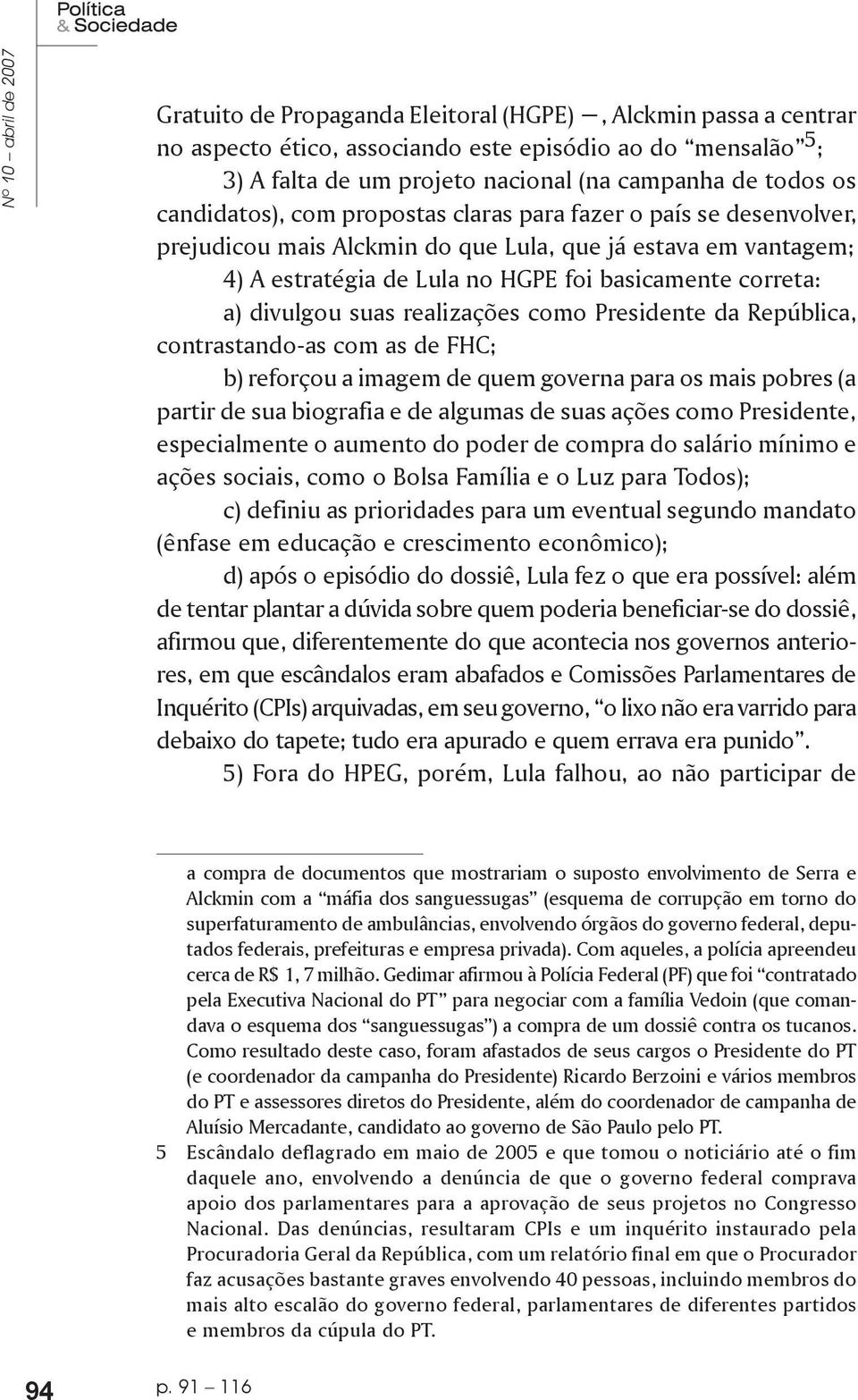 a) divulgou suas realizações como Presidente da República, contrastando-as com as de FHC; b) reforçou a imagem de quem governa para os mais pobres (a partir de sua biografia e de algumas de suas