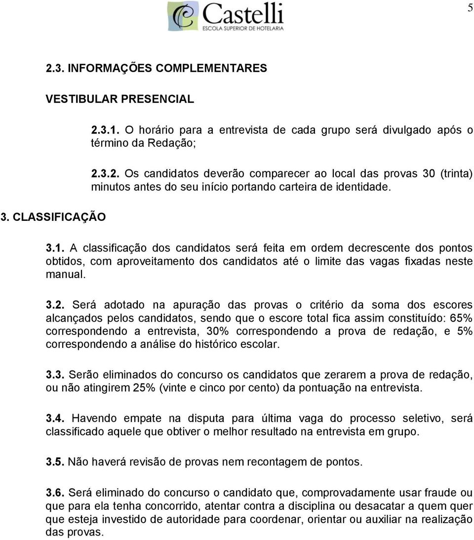 Será adotado na apuração das provas o critério da soma dos escores alcançados pelos candidatos, sendo que o escore total fica assim constituído: 65% correspondendo a entrevista, 30% correspondendo a