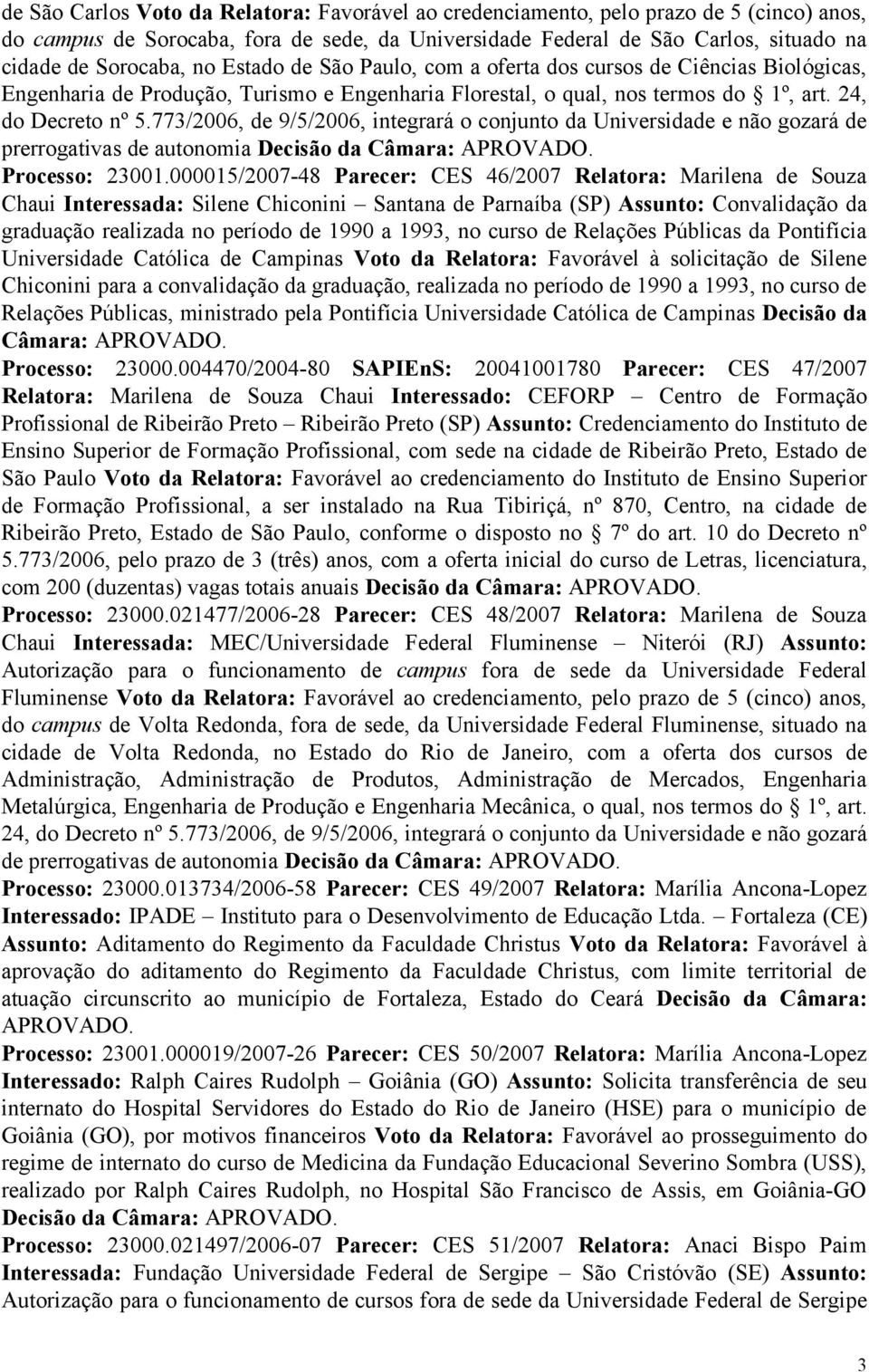 773/2006, de 9/5/2006, integrará o conjunto da Universidade e não gozará de prerrogativas de autonomia Decisão da Câmara: APROVADO. Processo: 23001.