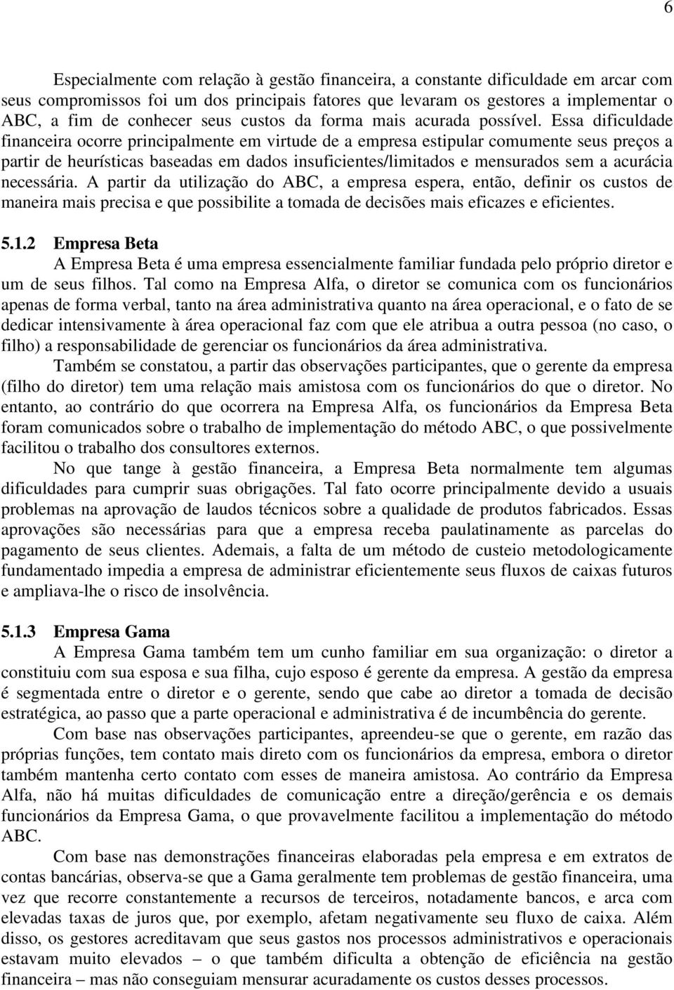 Essa dificuldade financeira ocorre principalmente em virtude de a empresa estipular comumente seus preços a partir de heurísticas baseadas em dados insuficientes/limitados e mensurados sem a acurácia