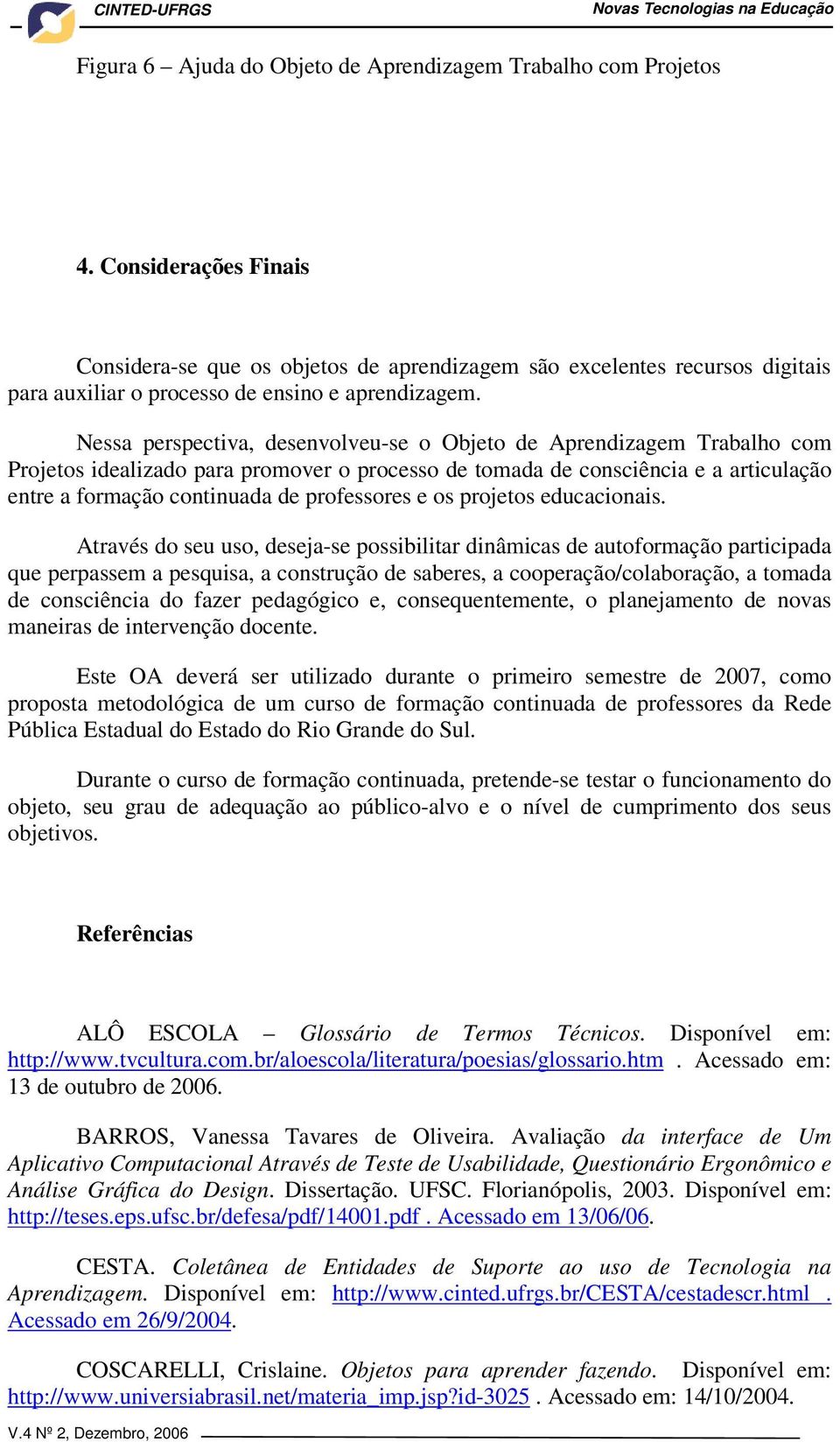 Nessa perspectiva, desenvolveu-se o Objeto de Aprendizagem Trabalho com Projetos idealizado para promover o processo de tomada de consciência e a articulação entre a formação continuada de