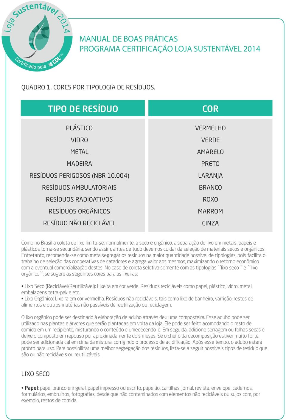 normalmente, a seco e orgânico, a separação do lixo em metais, papeis e plásticos torna-se secundária, sendo assim, antes de tudo devemos cuidar da seleção de materiais secos e orgânicos.