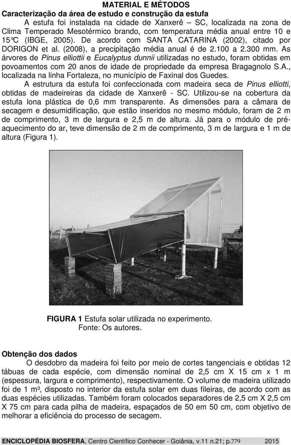 As árvores de Pinus elliottii e Eucalyptus dunnii utilizadas no estudo, foram obtidas em povoamentos com 20 anos de idade de propriedade da empresa Bragagnolo S.A., localizada na linha Fortaleza, no município de Faxinal dos Guedes.