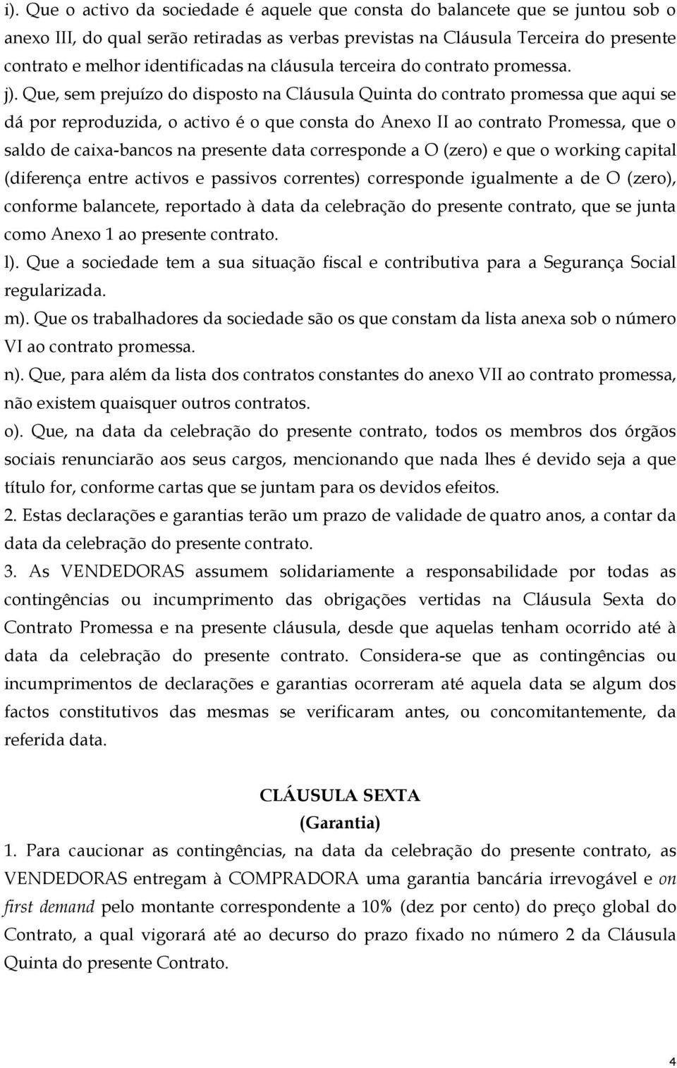 Que, sem prejuízo do disposto na Cláusula Quinta do contrato promessa que aqui se dá por reproduzida, o activo é o que consta do Anexo II ao contrato Promessa, que o saldo de caixa-bancos na presente