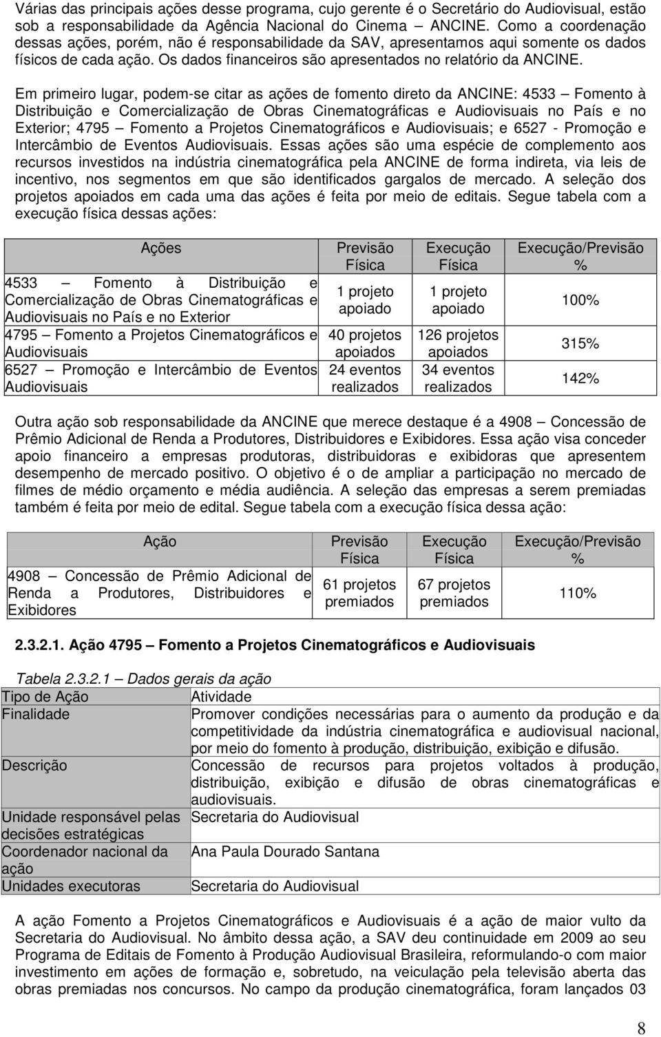 Em primeiro lugar, podem-se citar as ações de fomento direto da ANCINE: 4533 Fomento à Distribuição e Comercialização de Obras Cinematográficas e Audiovisuais no País e no Exterior; 4795 Fomento a